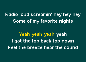 Radio loud screamin' hey hey hey
Some of my favorite nights

Yeah yeah yeah yeah
I got the top back top down
Feel the breeze hear the sound