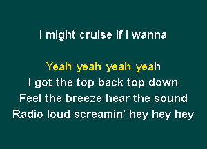 I might cruise if I wanna

Yeah yeah yeah yeah

I got the top back top down
Feel the breeze hear the sound
Radio loud screamin' hey hey hey