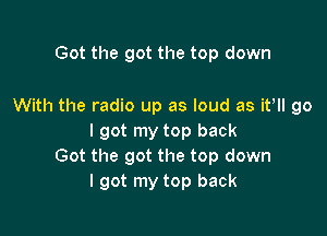 Got the got the top down

With the radio up as loud as ittll go

I got my top back
Got the got the top down
I got my top back