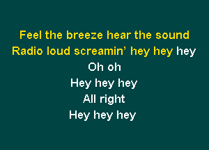 Feel the breeze hear the sound

Radio loud screamirf hey hey hey
Oh oh

Hey hey hey
All right
Hey hey hey