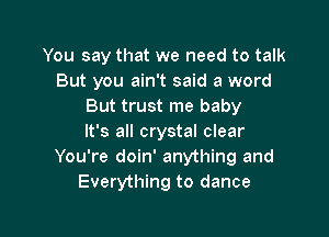 You say that we need to talk
But you ain't said a word
But trust me baby

It's all crystal clear
You're doin' anything and
Everything to dance