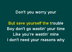 Don't you worry your

But save yourself the trouble
Boy don't go wastin' your time
Like yourre wastinl mine
I don't need your reasons why