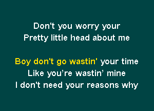 Don't you worry your
Pretty little head about me

Boy don't go wastin' your time
Like yourre wastinl mine
I don't need your reasons why