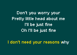 Don't you worry your
Pretty little head about me
I'll be just fine
0h I'll be just fine

I don't need your reasons why