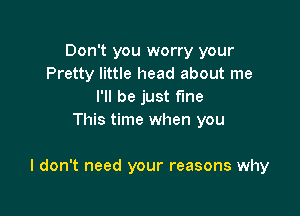 Don't you worry your
Pretty little head about me
I'll be just fine
This time when you

I don't need your reasons why