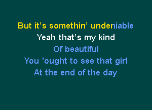 But its somethint undeniable
Yeah thatts my kind
Of beautiful

You 'ought to see that girl
At the end ofthe day