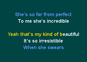 She s so far from perfect
To me shds incredible

Yeah that's my kind of beautiful
lfs so irresistible
When she swears