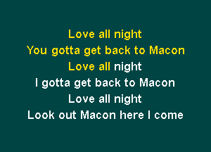 Love all night
You gotta get back to Macon
Love all night

I gotta get back to Macon
Love all night
Look out Macon here I come