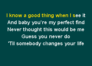 I know a good thing when I see it

And baby youyre my perfect f'Ind

Never thought this would be me
Guess you never do

'Til somebody changes your life