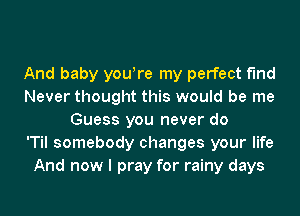 And baby youyre my perfect f'Ind
Never thought this would be me
Guess you never do
'Til somebody changes your life
And now I pray for rainy days