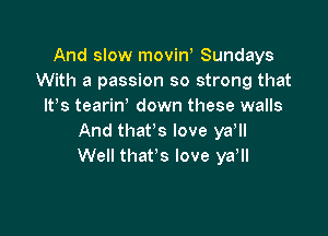 And slow movin, Sundays
With a passion so strong that
IFS tearin down these walls

And that's love ya,
Well that's love ya ll