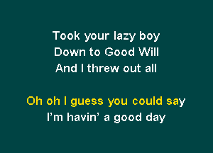 Took your lazy boy
Down to Good Will
And I threw out all

Oh oh I guess you could say
Pm havin' a good day