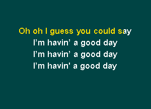 Oh oh I guess you could say
Pm havin, a good day

Pm havin a good day
Pm havin' a good day