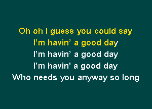 Oh oh I guess you could say
Pm havin, a good day

Pm havin a good day
Pm havin' a good day
Who needs you anyway so long