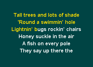 Tall trees and lots of shade
'Round 8 swimmiw hole
LightniW bugs rockin chairs

Honey suckle in the air
A fish on every pole
They say up there the