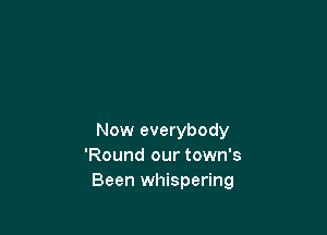 Now everybody
'Round our town's
Been whispering