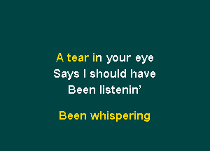 A tear in your eye
Says I should have
Been listeniw

Been whispering