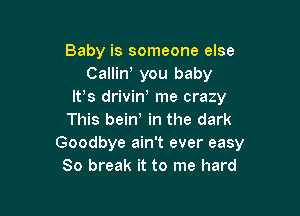 Baby is someone else
CalliW you baby
IFS driviw me crazy

This bein! in the dark
Goodbye ain't ever easy
80 break it to me hard