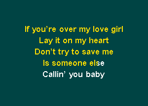 If yowre over my love girl
Lay it on my heart
Don t try to save me

Is someone else
Callin' you baby