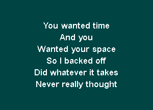 You wanted time
And you
Wanted your space

80 I backed off
Did whatever it takes
Never really thought