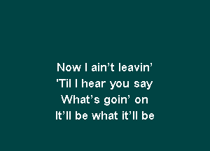 Now I ainT leavin'

'Til I hear you say
Whafs goin on
If be what it be