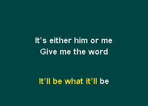 IFS either him or me
Give me the word

It'll be what if be