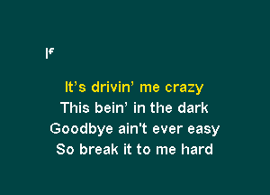 IFS driviw me crazy

This bein! in the dark
Goodbye ain't ever easy
80 break it to me hard