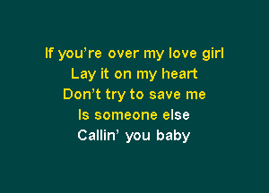 If yowre over my love girl
Lay it on my heart
Don t try to save me

Is someone else
Callin' you baby