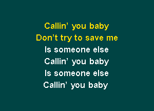 Callino you baby
Donot try to save me
Is someone else

Callino you baby
ls someone else
Calliny you baby