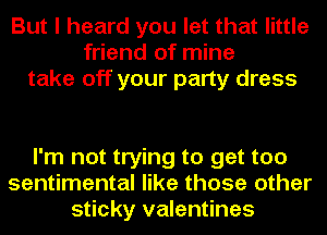 But I heard you let that little
friend of mine
take off your party dress

I'm not trying to get too
sentimental like those other
sticky valentines