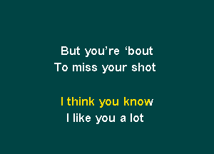 But youore obout
To miss your shot

lthink you know
I like you a lot