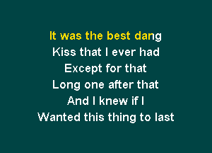 It was the best dang
Kiss that I ever had
Except for that

Long one after that
And I knew ifl
Wanted this thing to last
