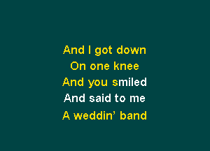 And I got down
On one knee

And you smiled
And said to me

A weddiw band