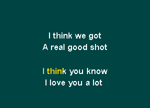 I think we got
A real good shot

lthink you know
I love you a lot