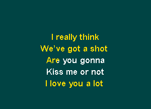 I really think
We've got a shot

Are you gonna
Kiss me or not
I love you a lot