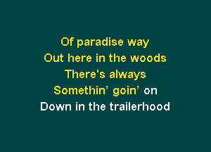 0f paradise way
Out here in the woods
There's always

Somethiw goin on
Down in the trailerhood