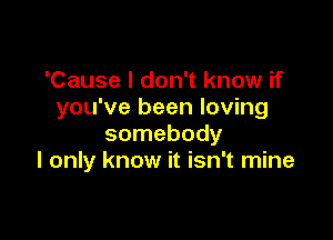 'Cause I don't know if
you've been loving

somebody
I only know it isn't mine