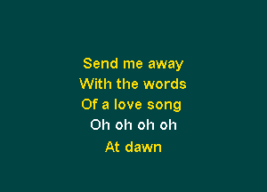 Send me away
With the words

Of a love song
Oh oh oh oh

At dawn