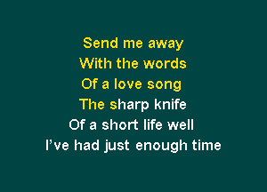 Send me away
With the words
Of a love song

The sharp knife
Of a short life well
We had just enough time