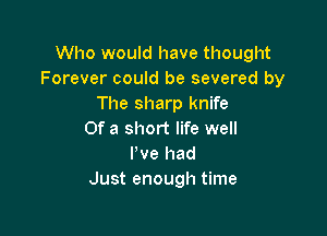 Who would have thought
Forever could be severed by
The sharp knife

Of a short life well
I've had
Just enough time