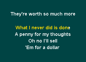 They're worth so much more

What I never did is done

A penny for my thoughts
Oh no I'll sell
'Em for a dollar