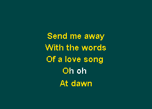 Send me away
With the words

Of a love song
Oh oh

At dawn