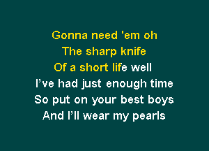 Gonna need 'em oh
The sharp knife
Of a short life well

We had just enough time
So put on your best boys
And Pll wear my pearls