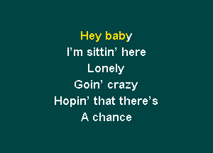 Hey baby
Pm sittiw here
Lonely

Goin crazy
Hopin that theres
A chance
