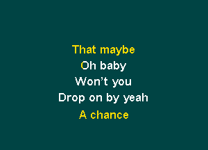 That maybe
Oh baby

Won't you
Drop on by yeah
A chance