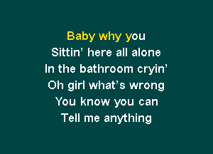 Baby why you
Sittino here all alone
In the bathroom cryin'

Oh girl whafs wrong
You know you can
Tell me anything