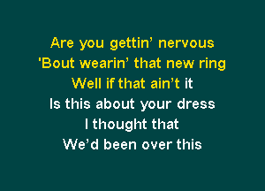 Are you gettint nervous
'Bout wearint that new ring
Well if that ain't it

Is this about your dress
I thought that
Wetd been over this