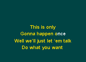 This is only

Gonna happen once

Well we'll just let em talk
Do what you want