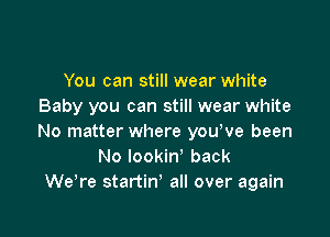 You can still wear white
Baby you can still wear white

No matter where youWe been
No lookin' back
We,re startin' all over again