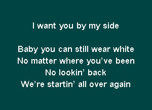 I want you by my side

Baby you can still wear white

No matter where youWe been
No lookin' back
We,re startin' all over again